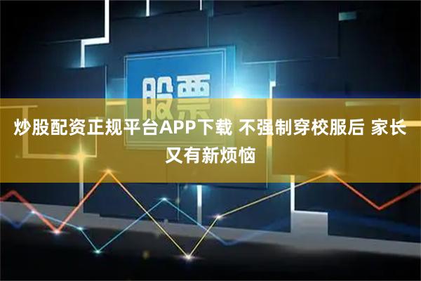 炒股配资正规平台APP下载 不强制穿校服后 家长又有新烦恼