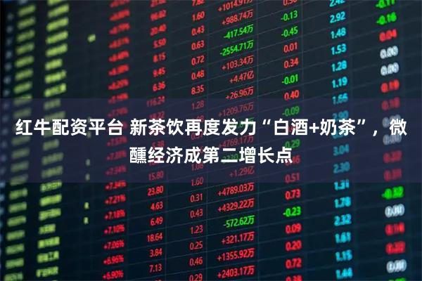 红牛配资平台 新茶饮再度发力“白酒+奶茶”，微醺经济成第二增长点