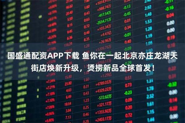 国盛通配资APP下载 鱼你在一起北京亦庄龙湖天街店焕新升级，烫捞新品全球首发！