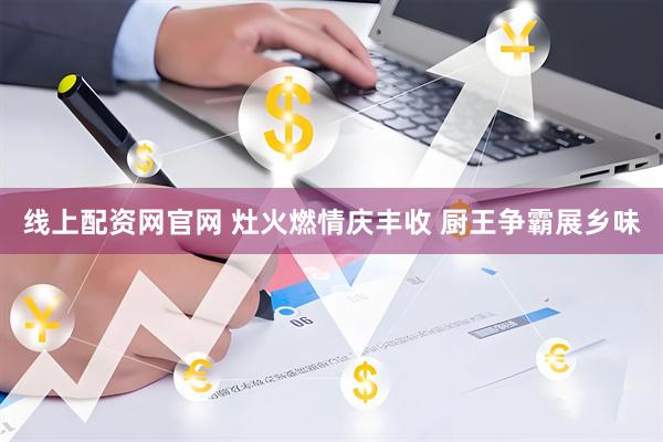 线上配资网官网 灶火燃情庆丰收 厨王争霸展乡味