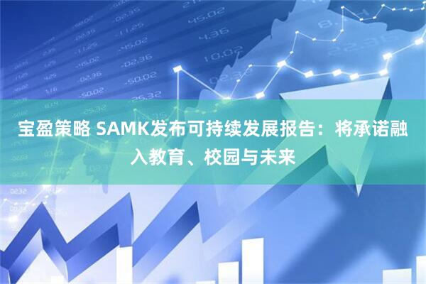 宝盈策略 SAMK发布可持续发展报告:将承诺融入教育、校园与未来