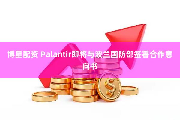 博星配资 Palantir即将与波兰国防部签署合作意向书