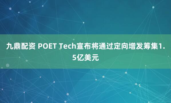 九鼎配资 POET Tech宣布将通过定向增发筹集1.5亿美元