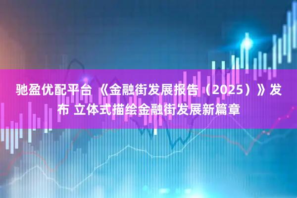 驰盈优配平台 《金融街发展报告(2025)》发布 立体式描绘金融街发展新篇章