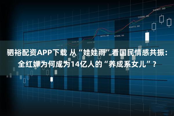 驷裕配资APP下载 从“娃娃雨”看国民情感共振：全红婵为何成为14亿人的“养成系女儿”？