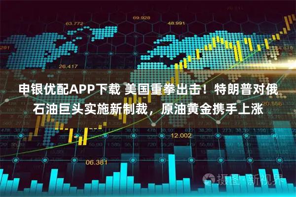 申银优配APP下载 美国重拳出击！特朗普对俄石油巨头实施新制裁，原油黄金携手上涨