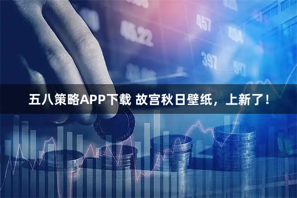 五八策略APP下载 故宫秋日壁纸，上新了！