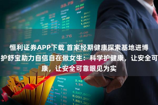 恒利证券APP下载 首家经期健康探索基地进博官宣成立!护舒宝助力自信自在做女生:科学护健康,让安全可靠眼见为实