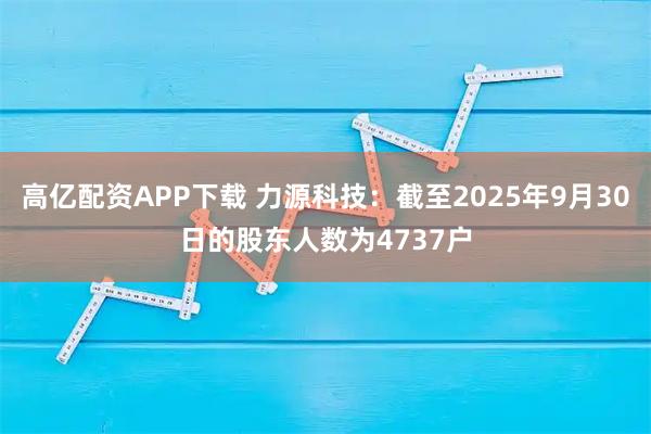 高亿配资APP下载 力源科技：截至2025年9月30日的股东人数为4737户