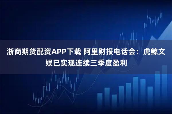 浙商期货配资APP下载 阿里财报电话会：虎鲸文娱已实现连续三季度盈利