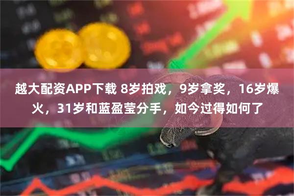 越大配资APP下载 8岁拍戏，9岁拿奖，16岁爆火，31岁和蓝盈莹分手，如今过得如何了
