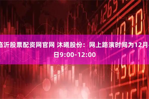 临沂股票配资网官网 沐曦股份：网上路演时间为12月4日9:00-12:00