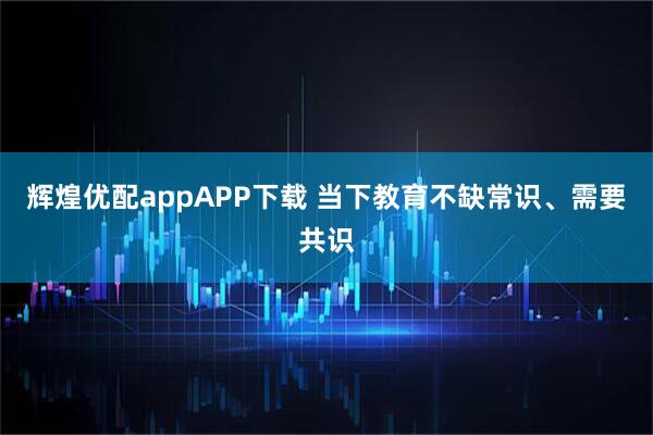 辉煌优配appAPP下载 当下教育不缺常识、需要共识