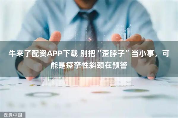 牛来了配资APP下载 别把“歪脖子”当小事，可能是痉挛性斜颈在预警