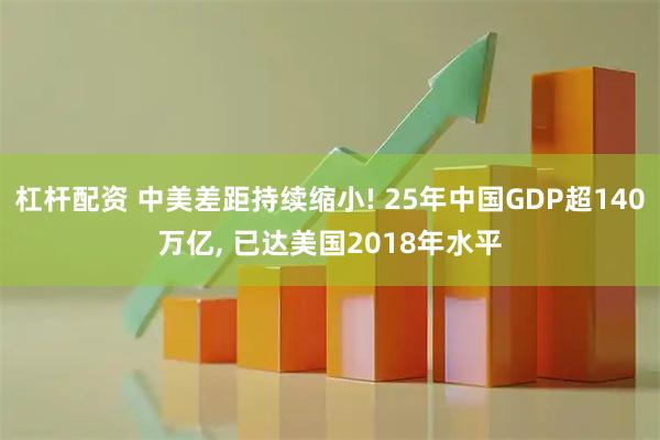 杠杆配资 中美差距持续缩小! 25年中国GDP超140万亿, 已达美国2018年水平