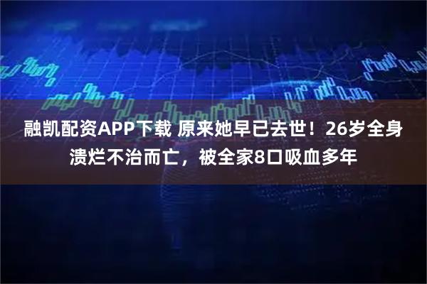 融凯配资APP下载 原来她早已去世！26岁全身溃烂不治而亡，被全家8口吸血多年