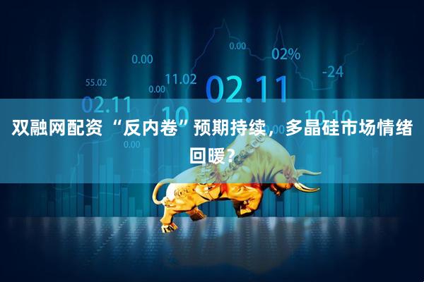 双融网配资 “反内卷”预期持续，多晶硅市场情绪回暖？