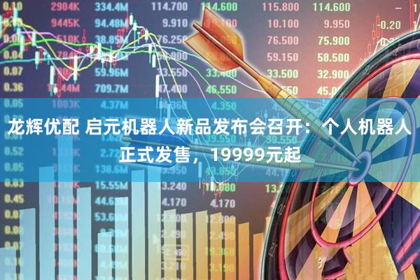 龙辉优配 启元机器人新品发布会召开:个人机器人正式发售,19999元起