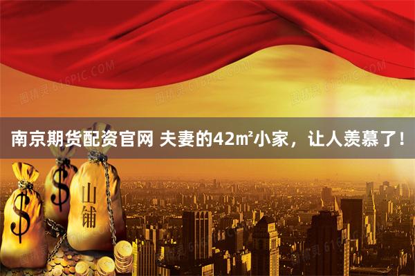 南京期货配资官网 夫妻的42㎡小家，让人羡慕了！